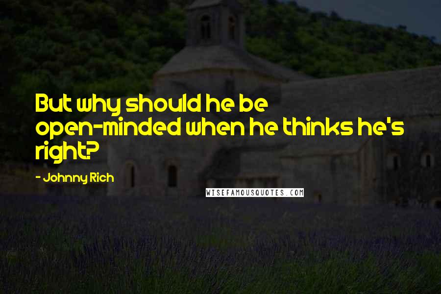 Johnny Rich Quotes: But why should he be open-minded when he thinks he's right?