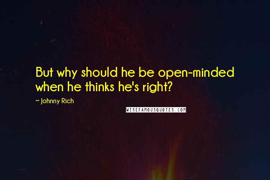 Johnny Rich Quotes: But why should he be open-minded when he thinks he's right?