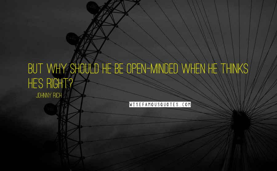 Johnny Rich Quotes: But why should he be open-minded when he thinks he's right?