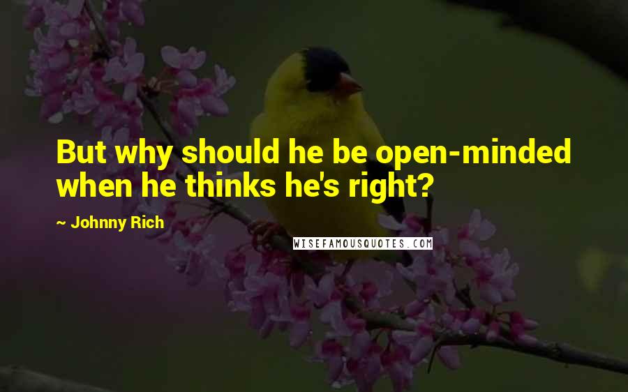 Johnny Rich Quotes: But why should he be open-minded when he thinks he's right?