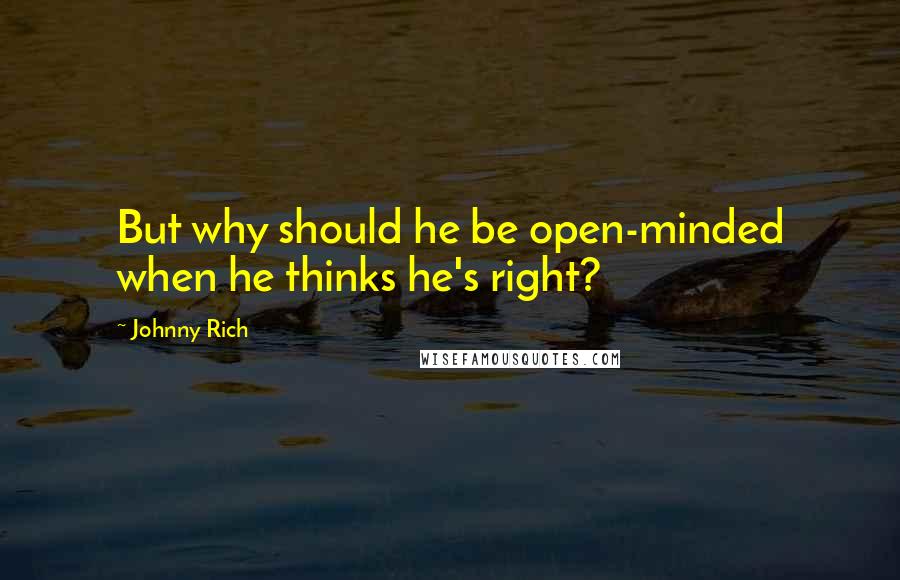 Johnny Rich Quotes: But why should he be open-minded when he thinks he's right?