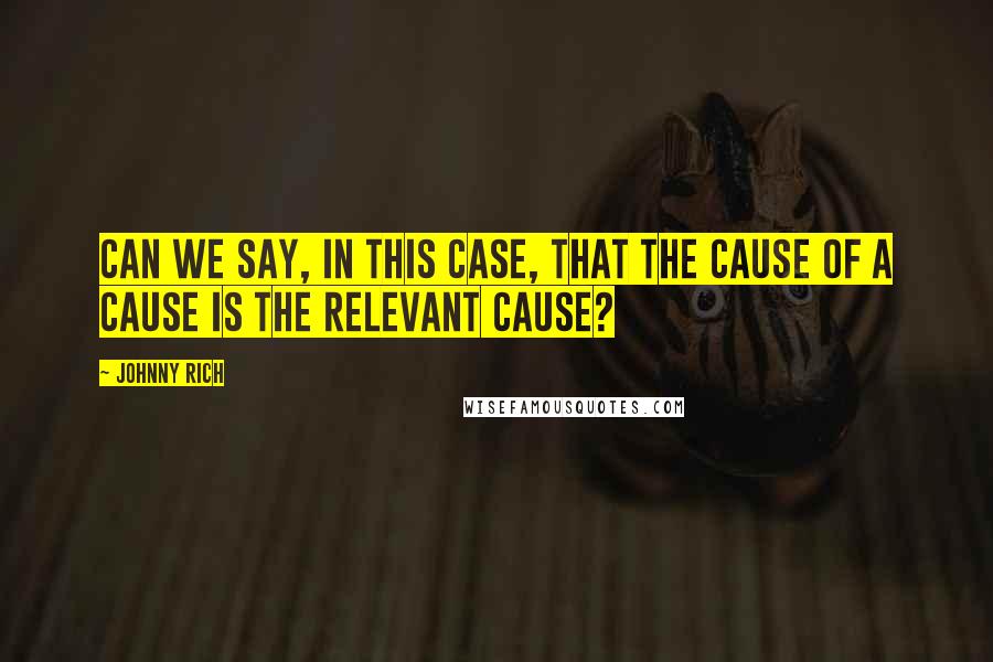 Johnny Rich Quotes: Can we say, in this case, that the cause of a cause is the relevant cause?