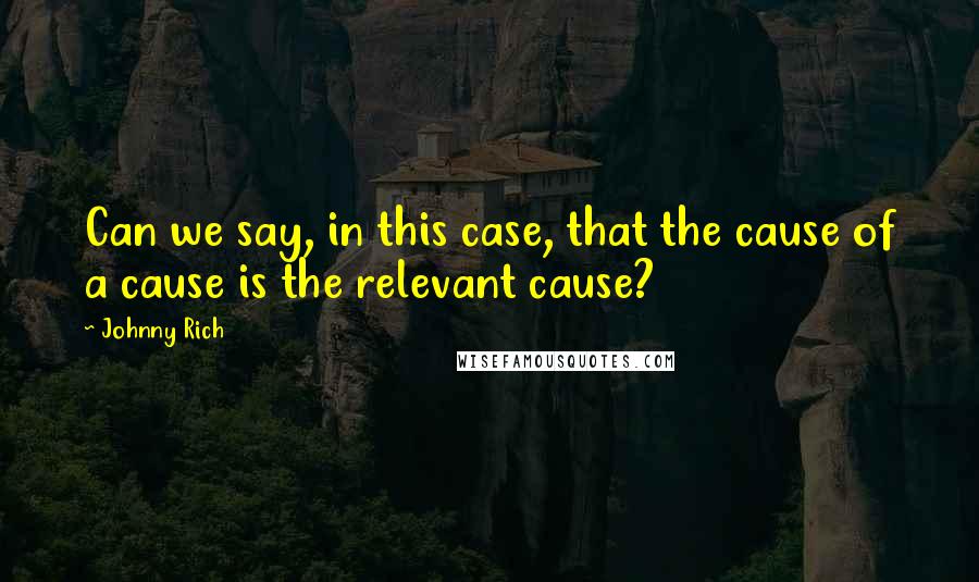 Johnny Rich Quotes: Can we say, in this case, that the cause of a cause is the relevant cause?