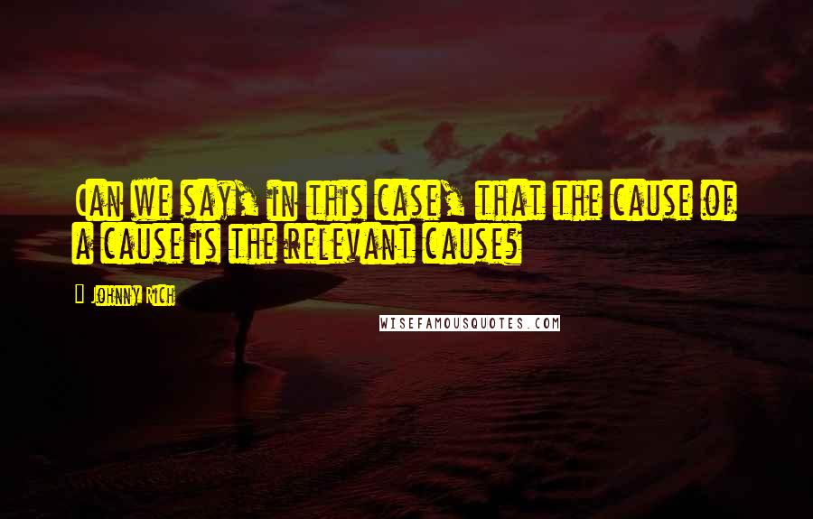 Johnny Rich Quotes: Can we say, in this case, that the cause of a cause is the relevant cause?