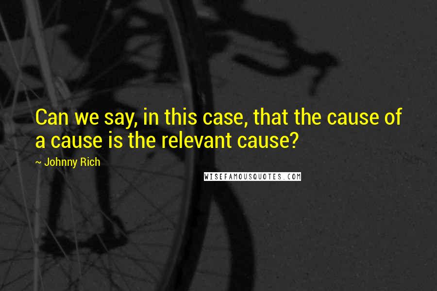 Johnny Rich Quotes: Can we say, in this case, that the cause of a cause is the relevant cause?