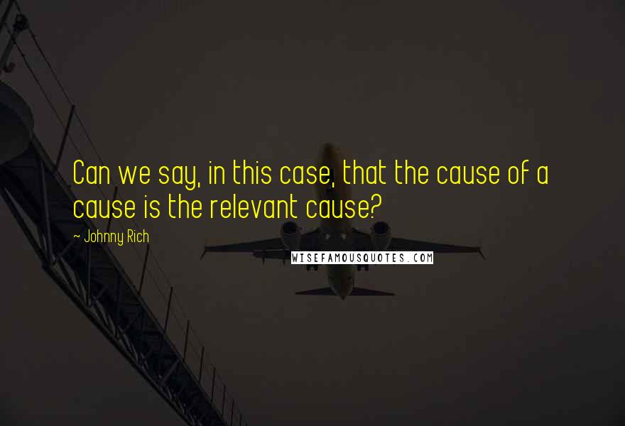 Johnny Rich Quotes: Can we say, in this case, that the cause of a cause is the relevant cause?