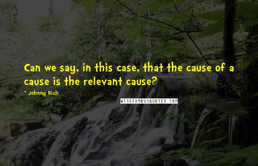 Johnny Rich Quotes: Can we say, in this case, that the cause of a cause is the relevant cause?