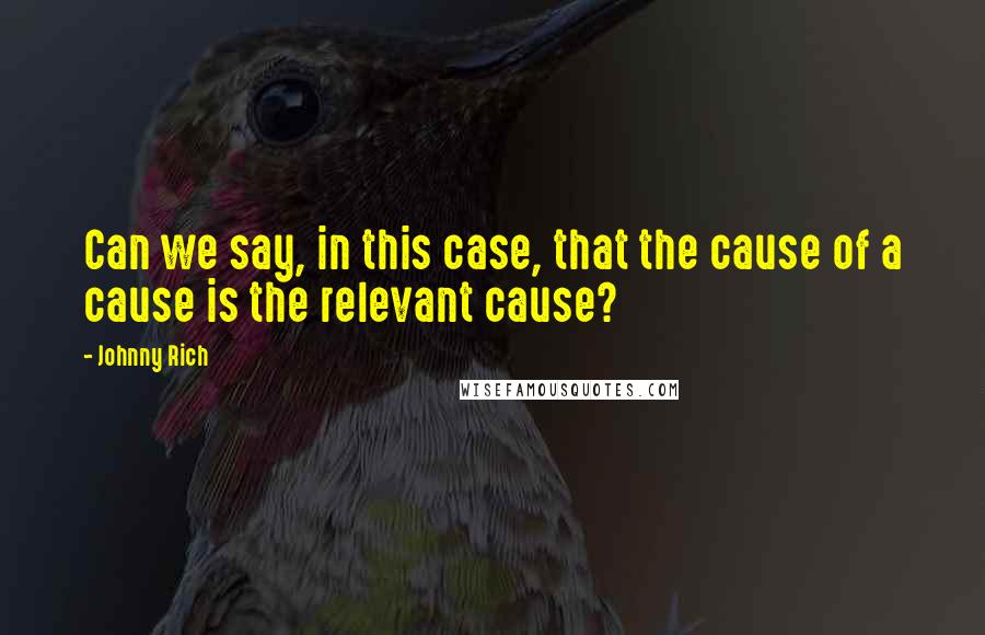 Johnny Rich Quotes: Can we say, in this case, that the cause of a cause is the relevant cause?