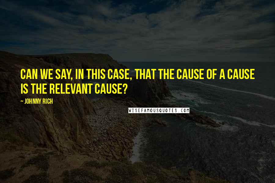 Johnny Rich Quotes: Can we say, in this case, that the cause of a cause is the relevant cause?