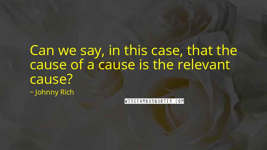 Johnny Rich Quotes: Can we say, in this case, that the cause of a cause is the relevant cause?