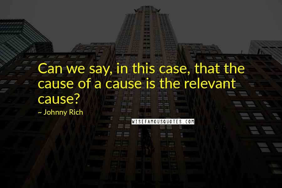 Johnny Rich Quotes: Can we say, in this case, that the cause of a cause is the relevant cause?