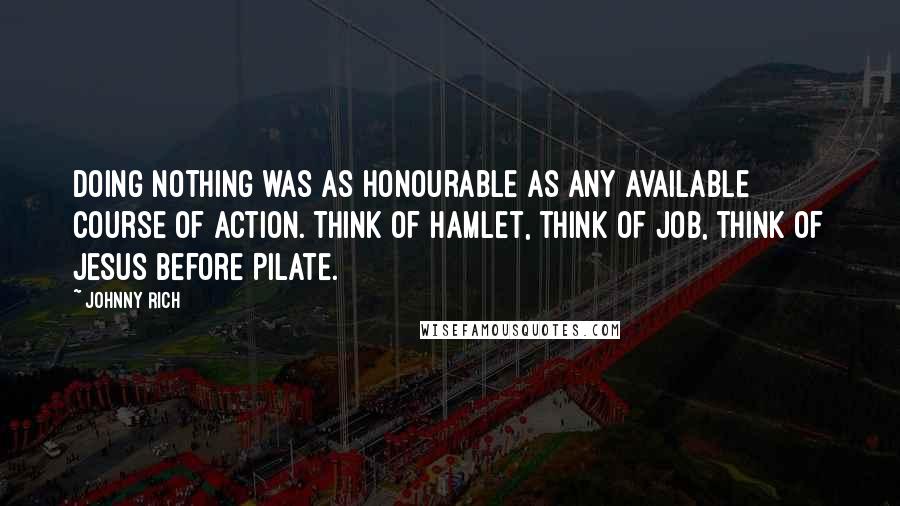 Johnny Rich Quotes: Doing nothing was as honourable as any available course of action. Think of Hamlet, think of Job, think of Jesus before Pilate.