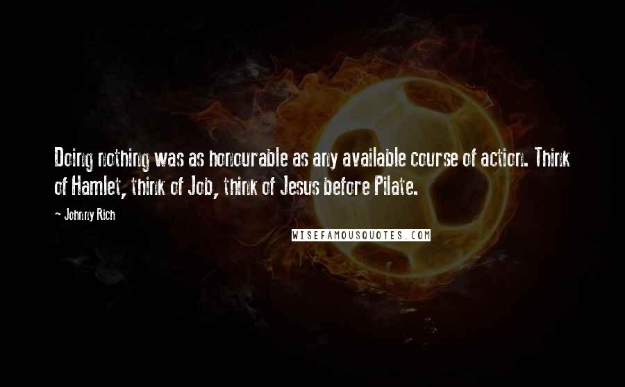 Johnny Rich Quotes: Doing nothing was as honourable as any available course of action. Think of Hamlet, think of Job, think of Jesus before Pilate.