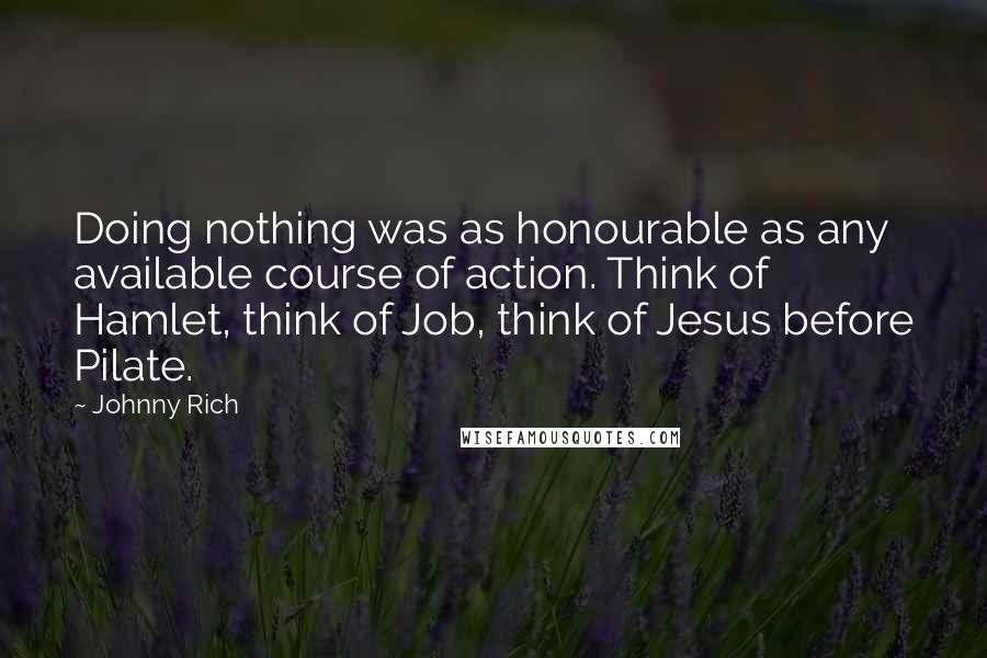 Johnny Rich Quotes: Doing nothing was as honourable as any available course of action. Think of Hamlet, think of Job, think of Jesus before Pilate.