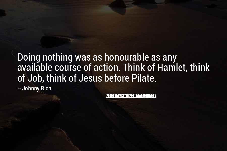 Johnny Rich Quotes: Doing nothing was as honourable as any available course of action. Think of Hamlet, think of Job, think of Jesus before Pilate.