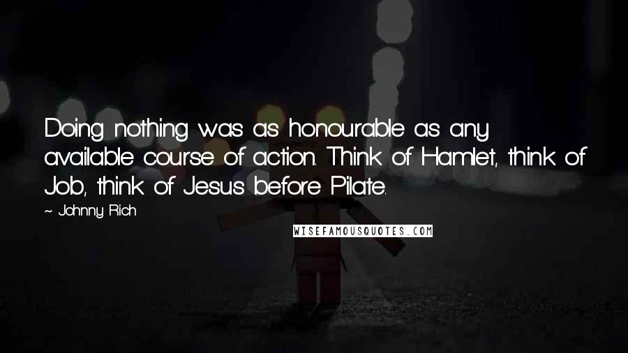 Johnny Rich Quotes: Doing nothing was as honourable as any available course of action. Think of Hamlet, think of Job, think of Jesus before Pilate.