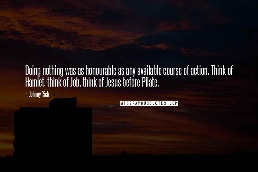 Johnny Rich Quotes: Doing nothing was as honourable as any available course of action. Think of Hamlet, think of Job, think of Jesus before Pilate.