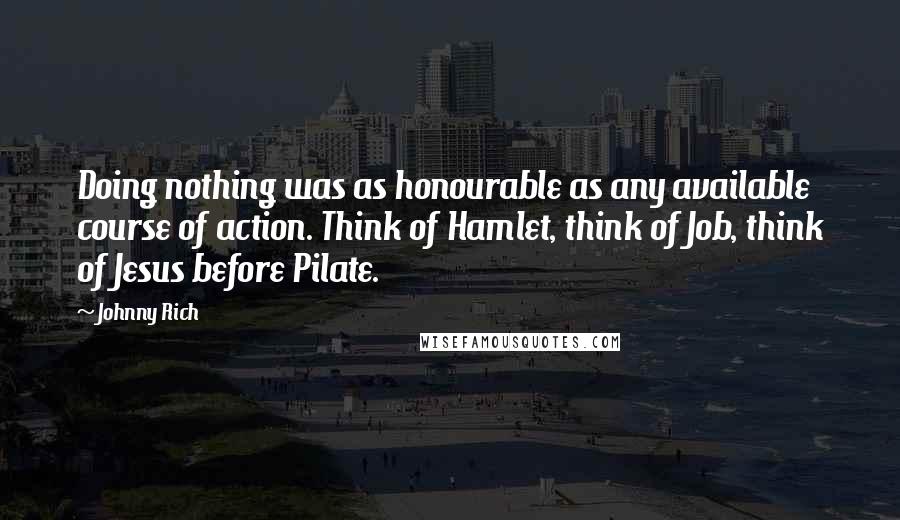 Johnny Rich Quotes: Doing nothing was as honourable as any available course of action. Think of Hamlet, think of Job, think of Jesus before Pilate.