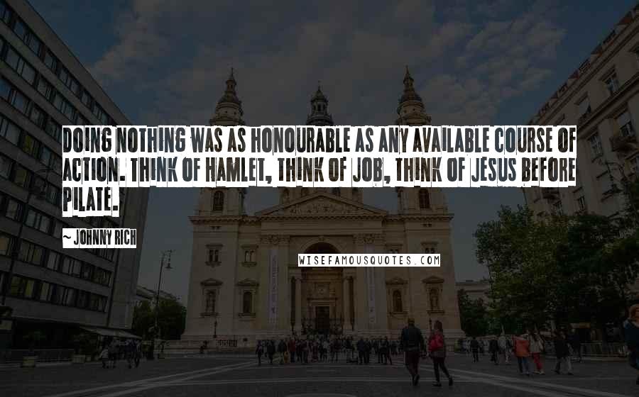 Johnny Rich Quotes: Doing nothing was as honourable as any available course of action. Think of Hamlet, think of Job, think of Jesus before Pilate.