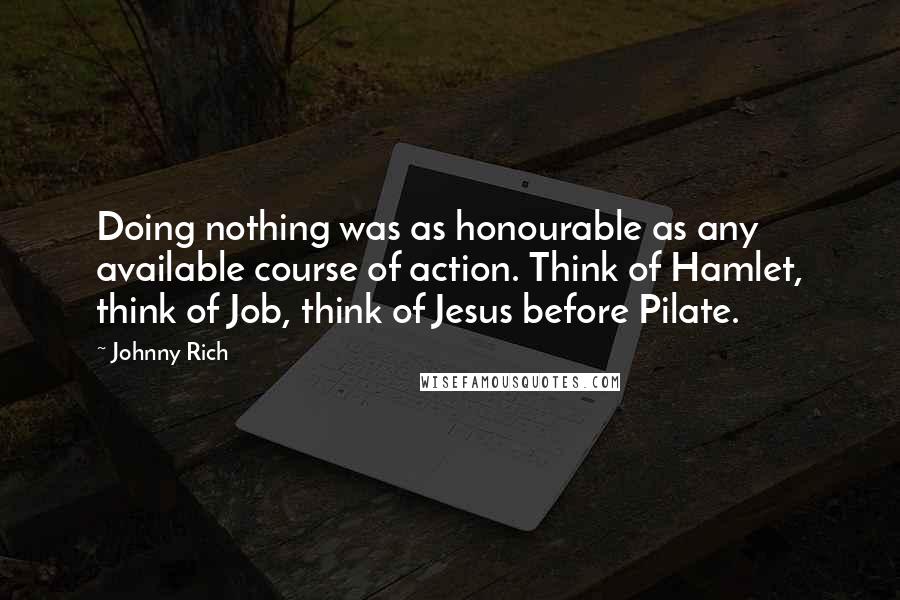 Johnny Rich Quotes: Doing nothing was as honourable as any available course of action. Think of Hamlet, think of Job, think of Jesus before Pilate.