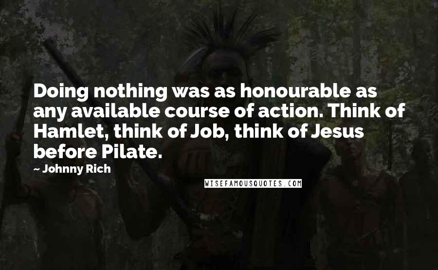 Johnny Rich Quotes: Doing nothing was as honourable as any available course of action. Think of Hamlet, think of Job, think of Jesus before Pilate.