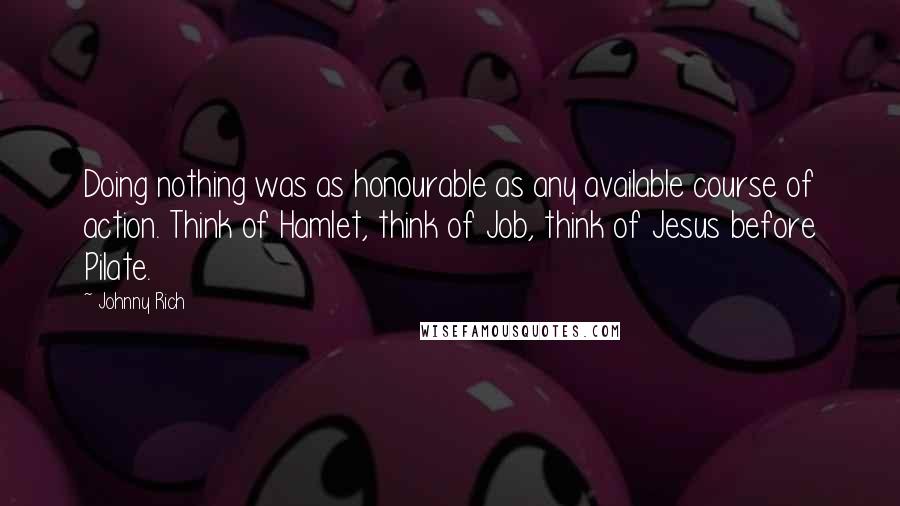 Johnny Rich Quotes: Doing nothing was as honourable as any available course of action. Think of Hamlet, think of Job, think of Jesus before Pilate.