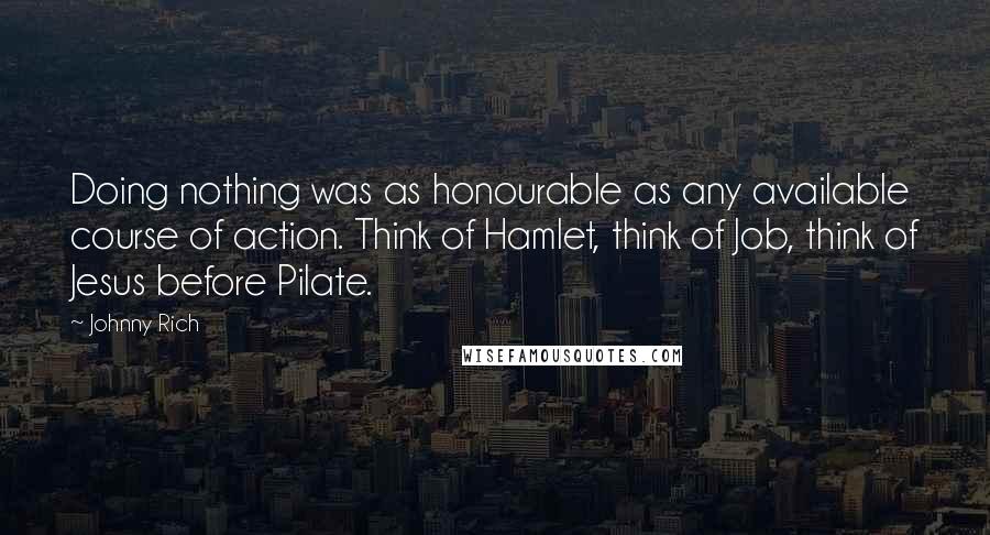 Johnny Rich Quotes: Doing nothing was as honourable as any available course of action. Think of Hamlet, think of Job, think of Jesus before Pilate.