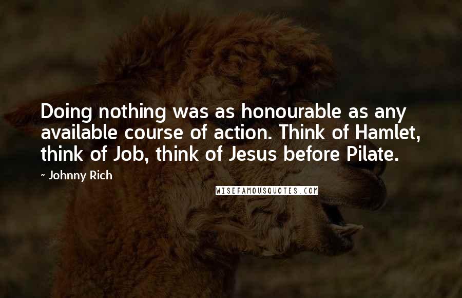 Johnny Rich Quotes: Doing nothing was as honourable as any available course of action. Think of Hamlet, think of Job, think of Jesus before Pilate.