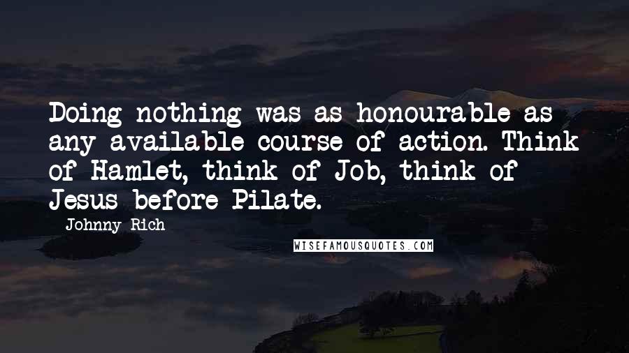 Johnny Rich Quotes: Doing nothing was as honourable as any available course of action. Think of Hamlet, think of Job, think of Jesus before Pilate.