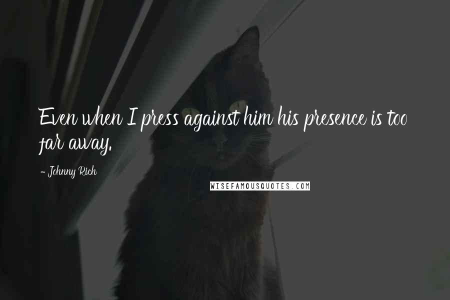 Johnny Rich Quotes: Even when I press against him his presence is too far away.