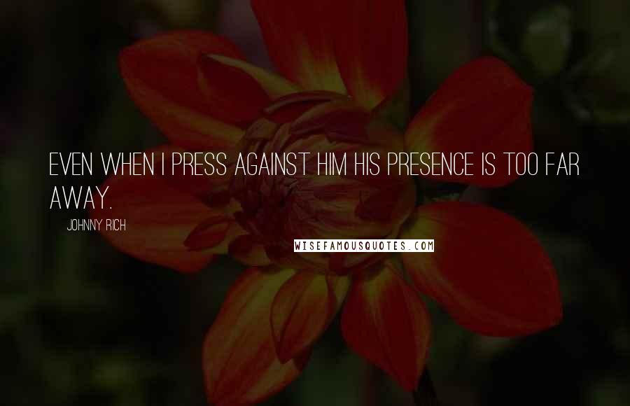 Johnny Rich Quotes: Even when I press against him his presence is too far away.