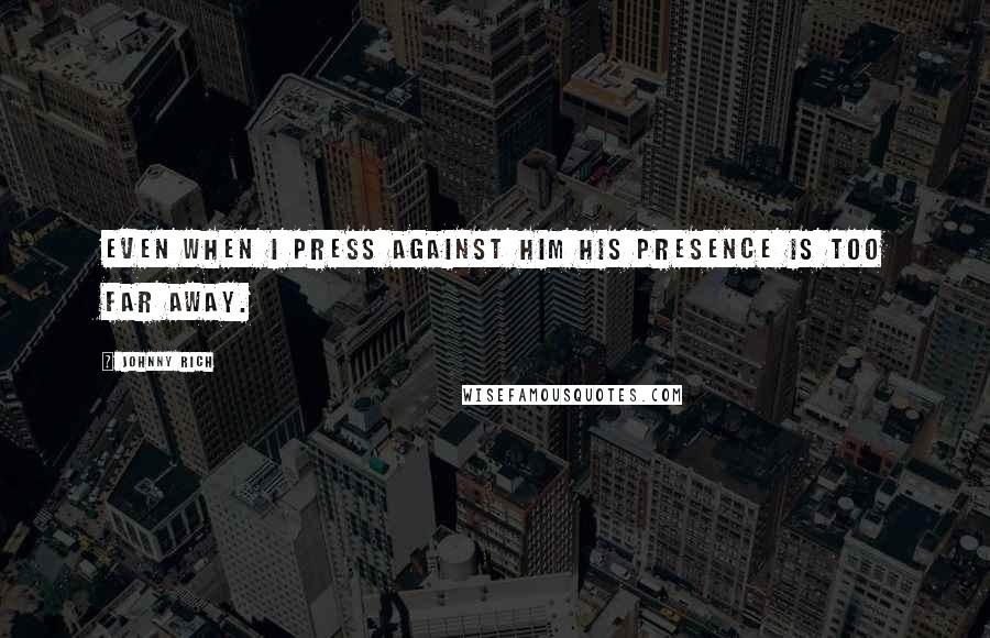 Johnny Rich Quotes: Even when I press against him his presence is too far away.