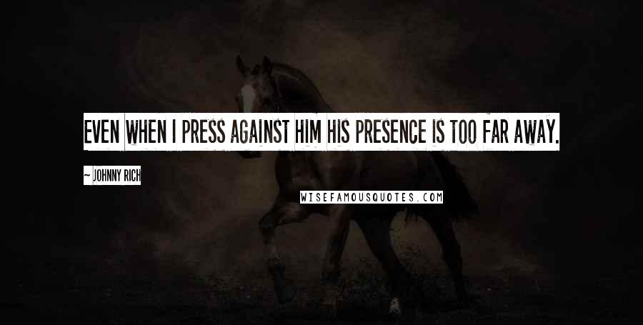 Johnny Rich Quotes: Even when I press against him his presence is too far away.