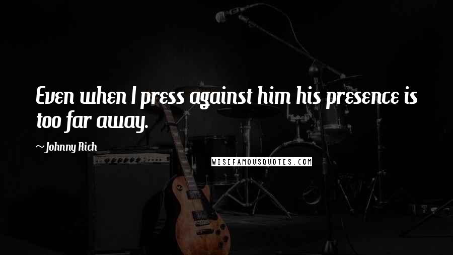 Johnny Rich Quotes: Even when I press against him his presence is too far away.