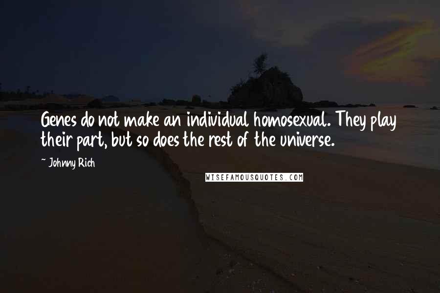 Johnny Rich Quotes: Genes do not make an individual homosexual. They play their part, but so does the rest of the universe.