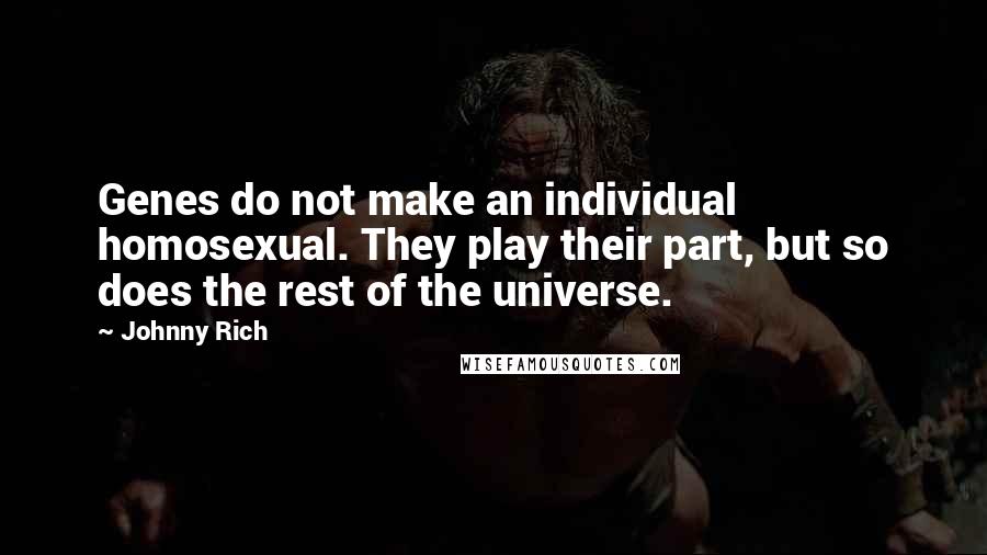 Johnny Rich Quotes: Genes do not make an individual homosexual. They play their part, but so does the rest of the universe.