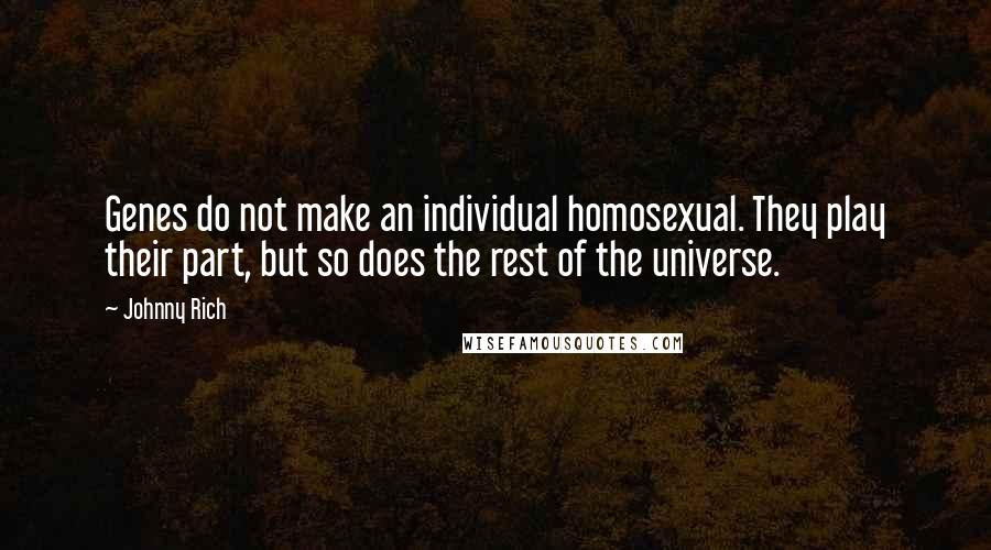 Johnny Rich Quotes: Genes do not make an individual homosexual. They play their part, but so does the rest of the universe.