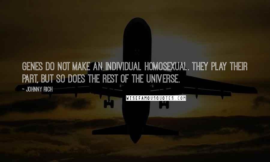 Johnny Rich Quotes: Genes do not make an individual homosexual. They play their part, but so does the rest of the universe.