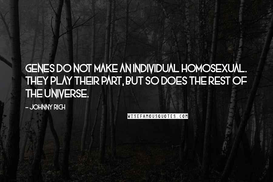 Johnny Rich Quotes: Genes do not make an individual homosexual. They play their part, but so does the rest of the universe.