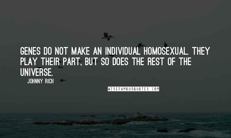 Johnny Rich Quotes: Genes do not make an individual homosexual. They play their part, but so does the rest of the universe.