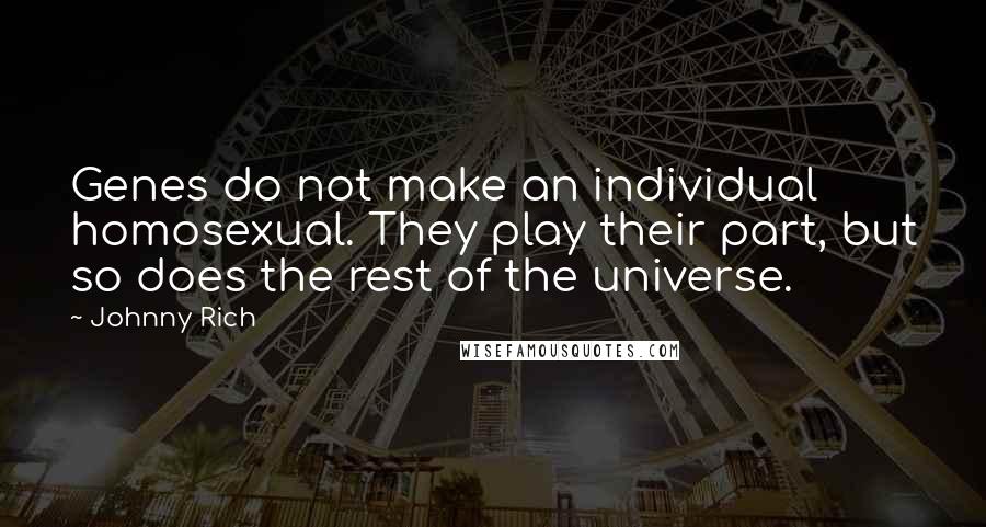 Johnny Rich Quotes: Genes do not make an individual homosexual. They play their part, but so does the rest of the universe.