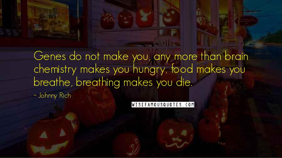Johnny Rich Quotes: Genes do not make you, any more than brain chemistry makes you hungry, food makes you breathe, breathing makes you die.