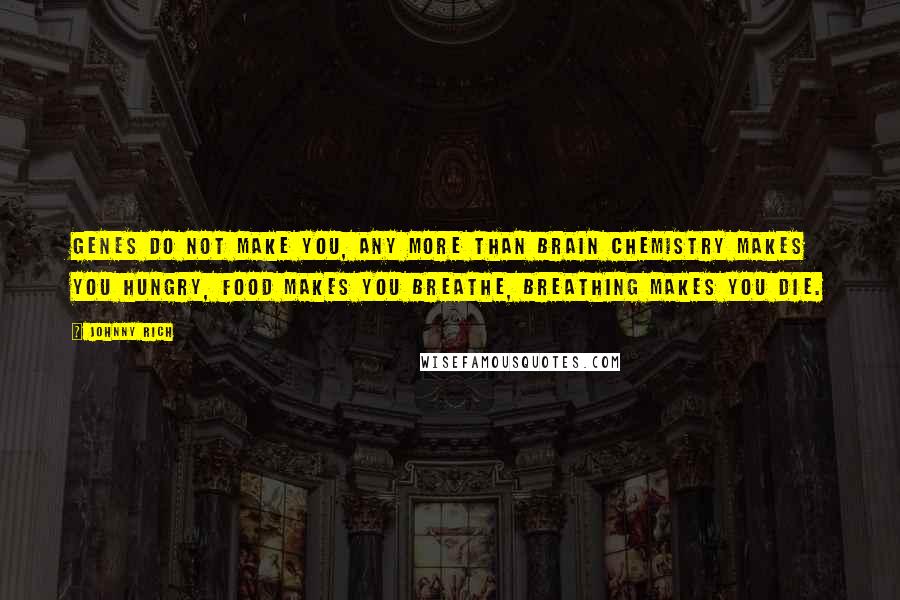 Johnny Rich Quotes: Genes do not make you, any more than brain chemistry makes you hungry, food makes you breathe, breathing makes you die.