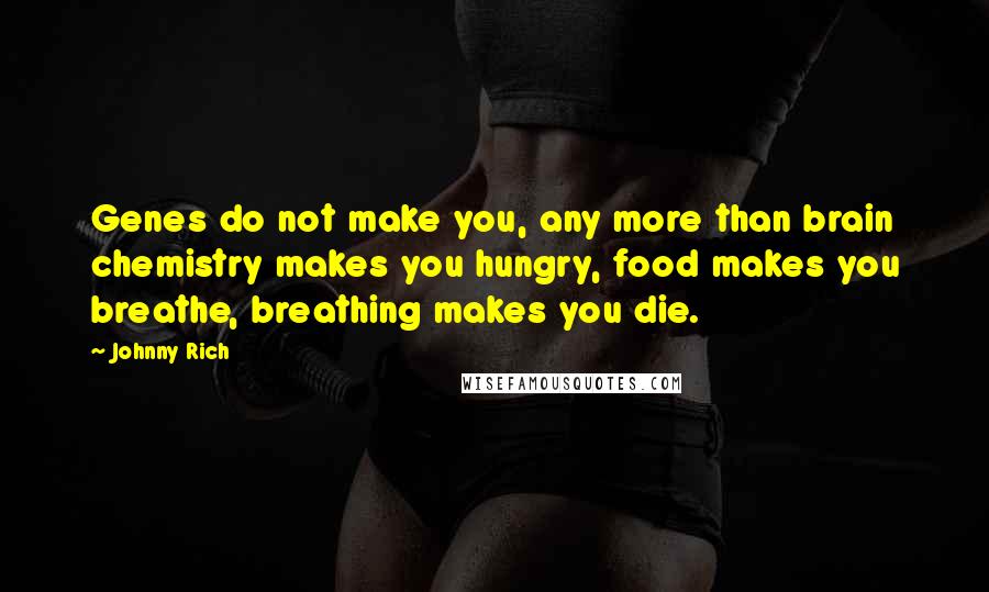 Johnny Rich Quotes: Genes do not make you, any more than brain chemistry makes you hungry, food makes you breathe, breathing makes you die.