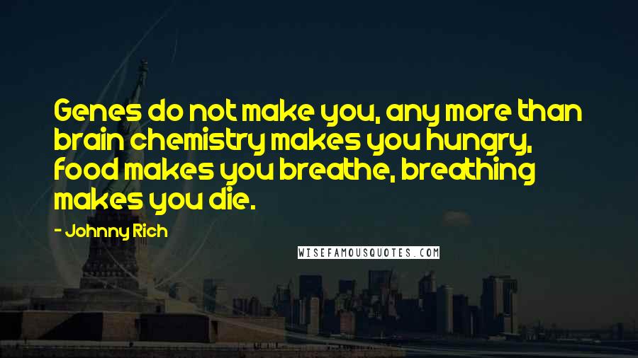 Johnny Rich Quotes: Genes do not make you, any more than brain chemistry makes you hungry, food makes you breathe, breathing makes you die.