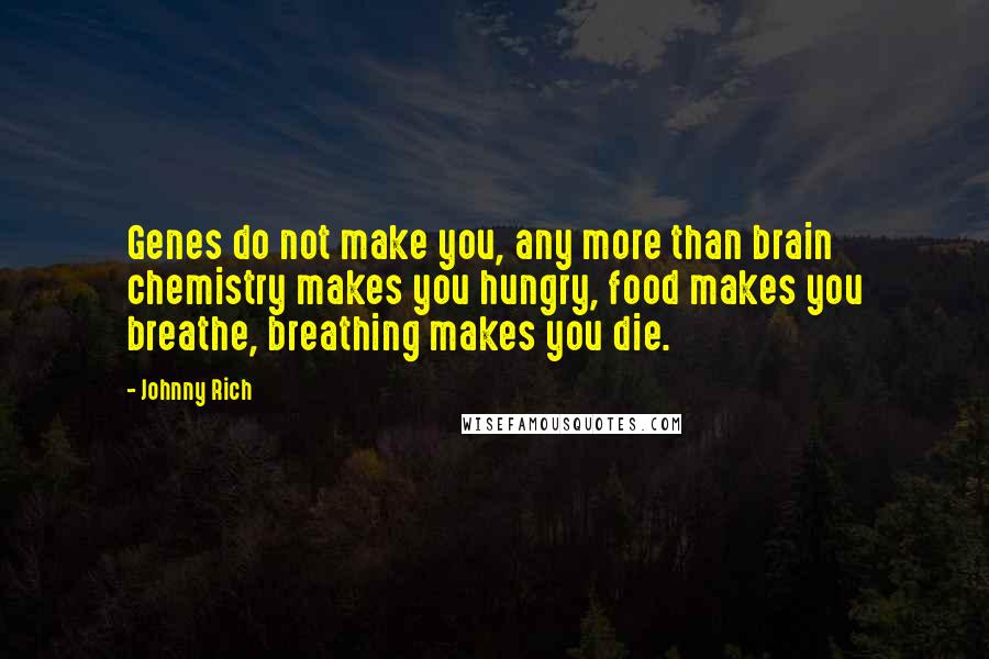 Johnny Rich Quotes: Genes do not make you, any more than brain chemistry makes you hungry, food makes you breathe, breathing makes you die.