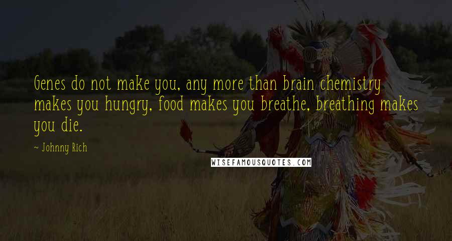 Johnny Rich Quotes: Genes do not make you, any more than brain chemistry makes you hungry, food makes you breathe, breathing makes you die.