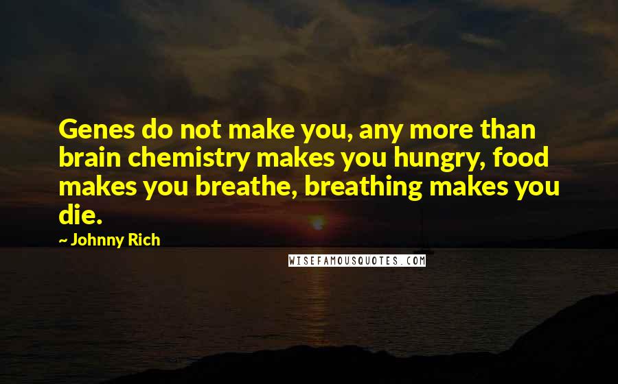 Johnny Rich Quotes: Genes do not make you, any more than brain chemistry makes you hungry, food makes you breathe, breathing makes you die.