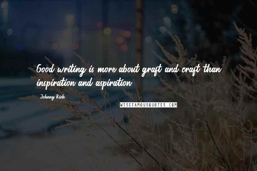 Johnny Rich Quotes: Good writing is more about graft and craft than inspiration and aspiration.