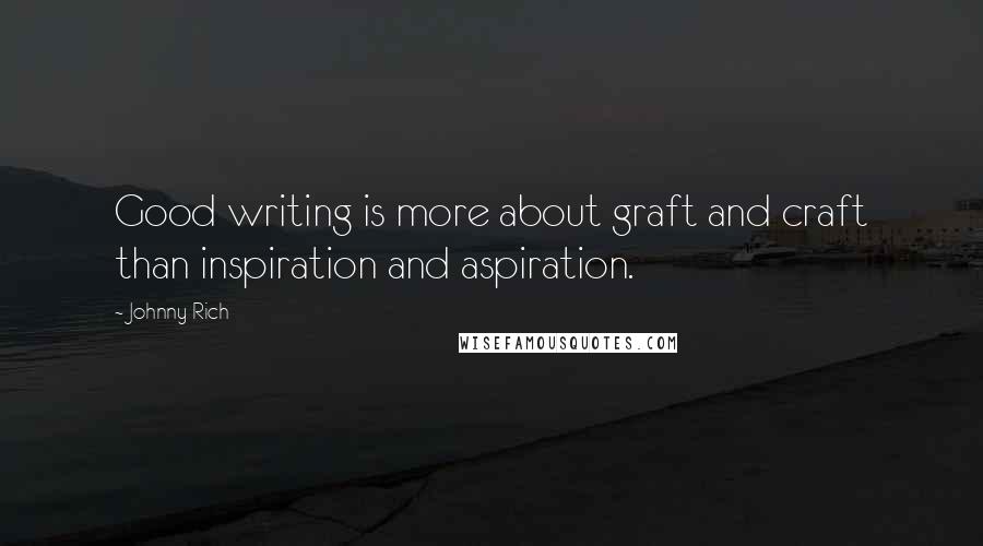 Johnny Rich Quotes: Good writing is more about graft and craft than inspiration and aspiration.